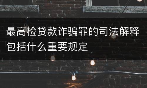 最高检贷款诈骗罪的司法解释包括什么重要规定