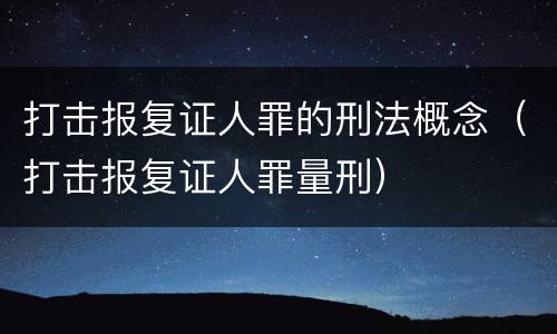 打击报复证人罪的刑法概念（打击报复证人罪量刑）