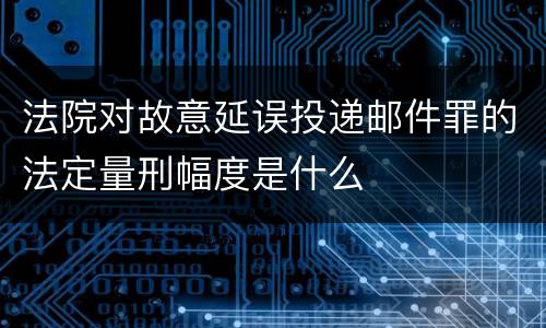 法院对故意延误投递邮件罪的法定量刑幅度是什么