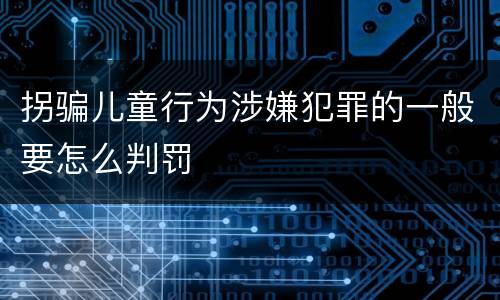 拐骗儿童行为涉嫌犯罪的一般要怎么判罚