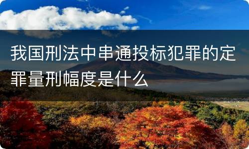 我国刑法中串通投标犯罪的定罪量刑幅度是什么