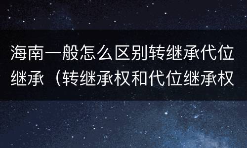 海南一般怎么区别转继承代位继承（转继承权和代位继承权）