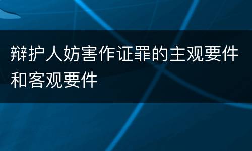 辩护人妨害作证罪的主观要件和客观要件
