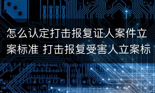 怎么认定打击报复证人案件立案标准 打击报复受害人立案标准