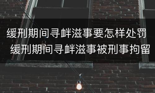 缓刑期间寻衅滋事要怎样处罚 缓刑期间寻衅滋事被刑事拘留会怎样
