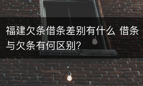 福建欠条借条差别有什么 借条与欠条有何区别?