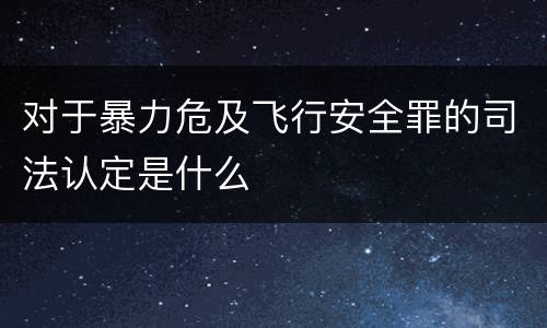 对于暴力危及飞行安全罪的司法认定是什么