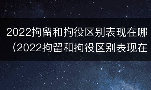 2022拘留和拘役区别表现在哪（2022拘留和拘役区别表现在哪里）