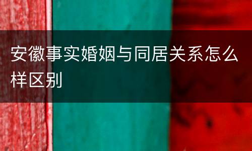 安徽事实婚姻与同居关系怎么样区别