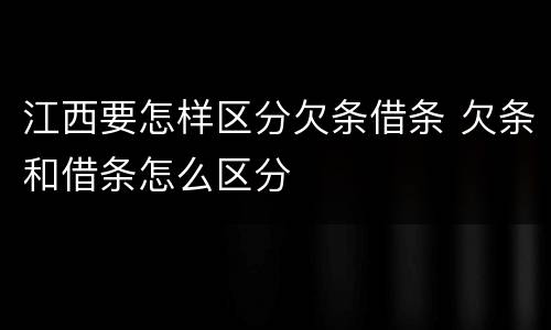 江西要怎样区分欠条借条 欠条和借条怎么区分