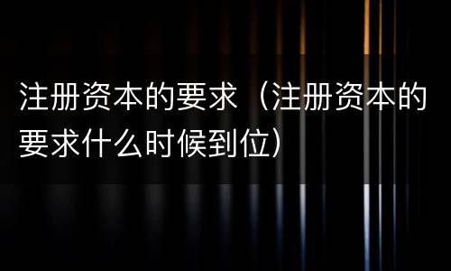 注册资本的要求（注册资本的要求什么时候到位）