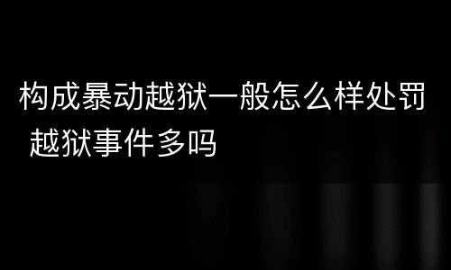 构成暴动越狱一般怎么样处罚 越狱事件多吗