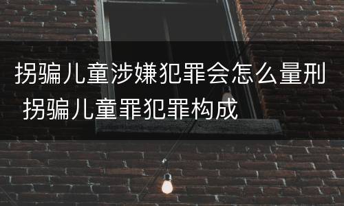 拐骗儿童涉嫌犯罪会怎么量刑 拐骗儿童罪犯罪构成