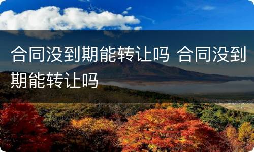 合同没到期能转让吗 合同没到期能转让吗