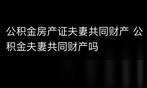 公积金房产证夫妻共同财产 公积金夫妻共同财产吗