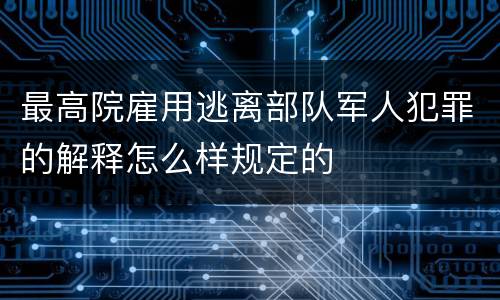 最高院雇用逃离部队军人犯罪的解释怎么样规定的