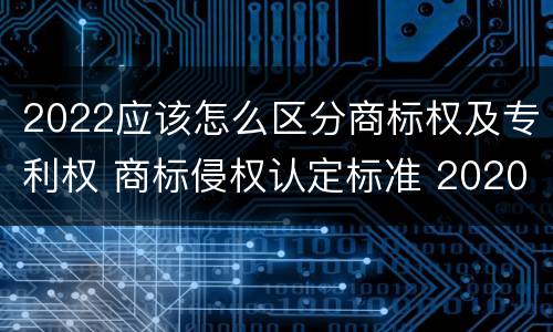2022应该怎么区分商标权及专利权 商标侵权认定标准 2020
