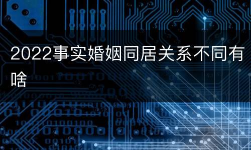 2022事实婚姻同居关系不同有啥