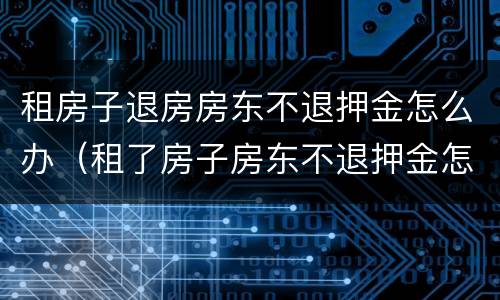 租房子退房房东不退押金怎么办（租了房子房东不退押金怎么办）
