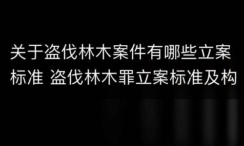 关于盗伐林木案件有哪些立案标准 盗伐林木罪立案标准及构成要件