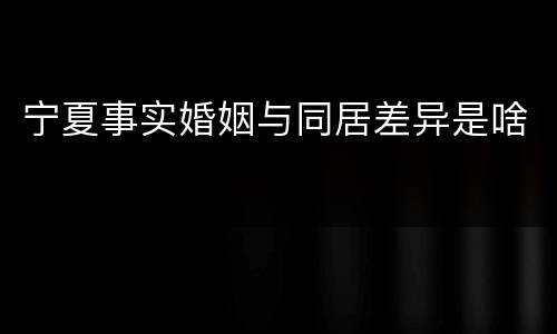 宁夏事实婚姻与同居差异是啥