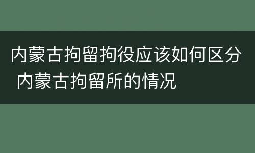 内蒙古拘留拘役应该如何区分 内蒙古拘留所的情况