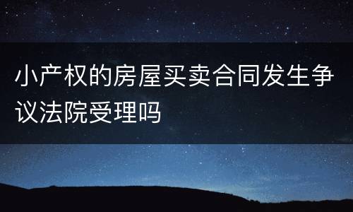 小产权的房屋买卖合同发生争议法院受理吗