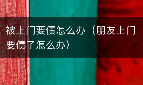 被上门要债怎么办（朋友上门要债了怎么办）