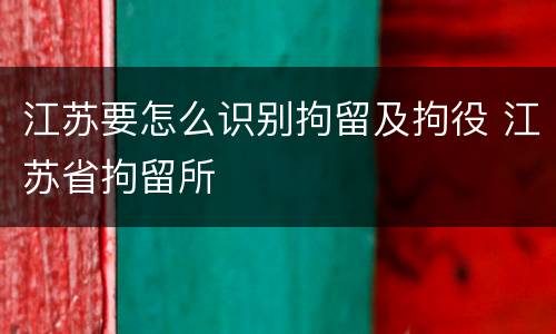 江苏要怎么识别拘留及拘役 江苏省拘留所