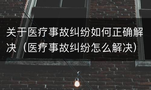 关于医疗事故纠纷如何正确解决（医疗事故纠纷怎么解决）