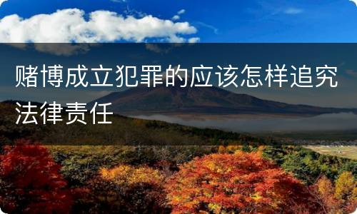 赌博成立犯罪的应该怎样追究法律责任