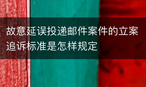 故意延误投递邮件案件的立案追诉标准是怎样规定