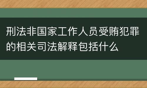 刑法非国家工作人员受贿犯罪的相关司法解释包括什么