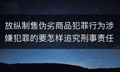 放纵制售伪劣商品犯罪行为涉嫌犯罪的要怎样追究刑事责任
