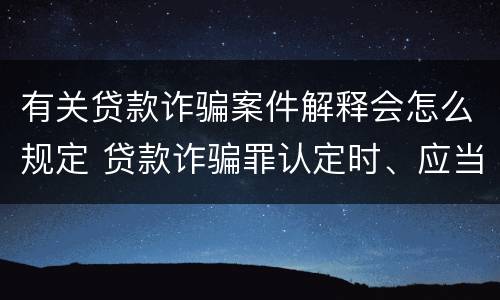 有关贷款诈骗案件解释会怎么规定 贷款诈骗罪认定时、应当注意以下问题(