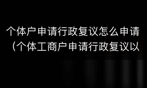 个体户申请行政复议怎么申请（个体工商户申请行政复议以谁的名字）