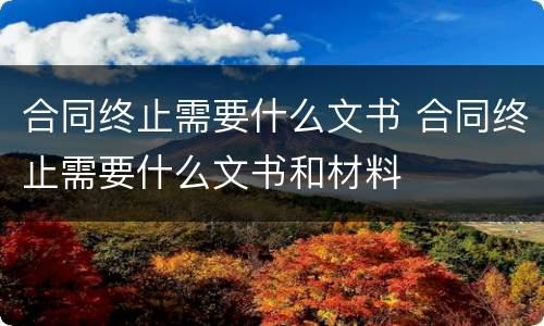 合同终止需要什么文书 合同终止需要什么文书和材料