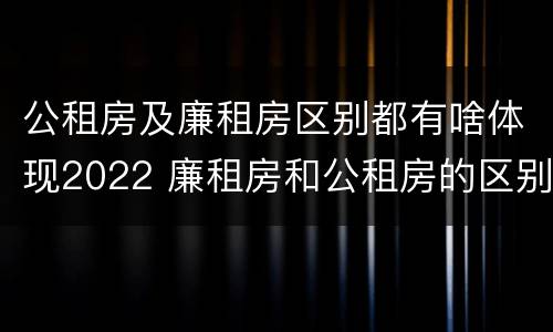 公租房及廉租房区别都有啥体现2022 廉租房和公租房的区别到底是什么