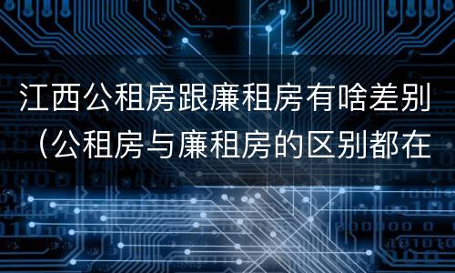 江西公租房跟廉租房有啥差别（公租房与廉租房的区别都在此,别再搞错了!）