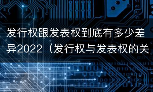 发行权跟发表权到底有多少差异2022（发行权与发表权的关系）