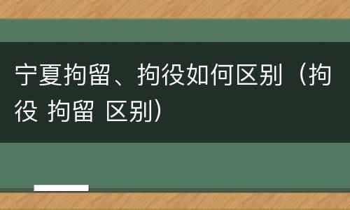 宁夏拘留、拘役如何区别（拘役 拘留 区别）