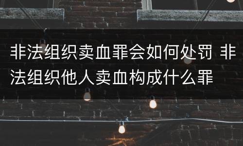 非法组织卖血罪会如何处罚 非法组织他人卖血构成什么罪