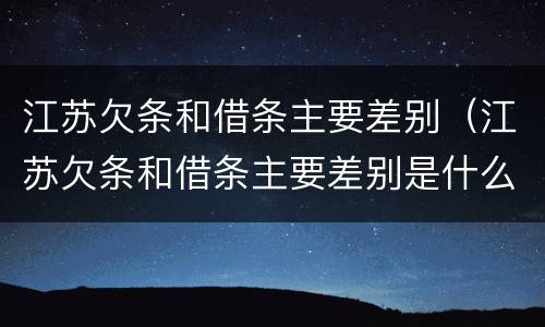 江苏欠条和借条主要差别（江苏欠条和借条主要差别是什么）