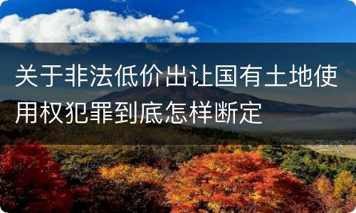 关于非法低价出让国有土地使用权犯罪到底怎样断定