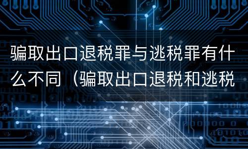 骗取出口退税罪与逃税罪有什么不同（骗取出口退税和逃税数罪并罚）