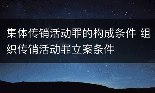 集体传销活动罪的构成条件 组织传销活动罪立案条件