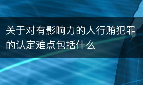 关于对有影响力的人行贿犯罪的认定难点包括什么