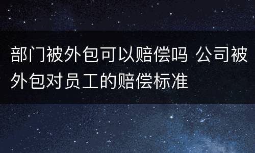 部门被外包可以赔偿吗 公司被外包对员工的赔偿标准