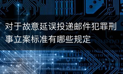 对于故意延误投递邮件犯罪刑事立案标准有哪些规定