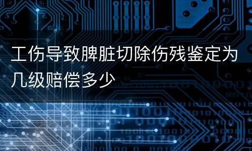 工伤导致脾脏切除伤残鉴定为几级赔偿多少